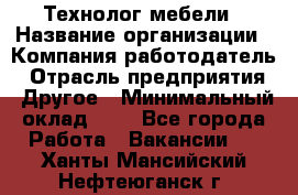 Технолог мебели › Название организации ­ Компания-работодатель › Отрасль предприятия ­ Другое › Минимальный оклад ­ 1 - Все города Работа » Вакансии   . Ханты-Мансийский,Нефтеюганск г.